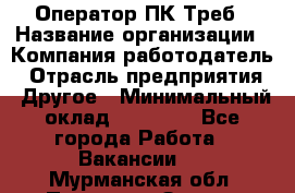 Оператор ПК Треб › Название организации ­ Компания-работодатель › Отрасль предприятия ­ Другое › Минимальный оклад ­ 21 000 - Все города Работа » Вакансии   . Мурманская обл.,Полярные Зори г.